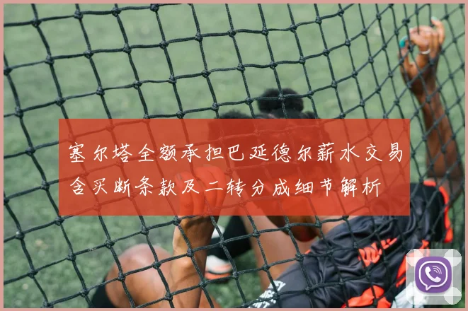 塞尔塔全额承担巴延德尔薪水交易含买断条款及二转分成细节解析