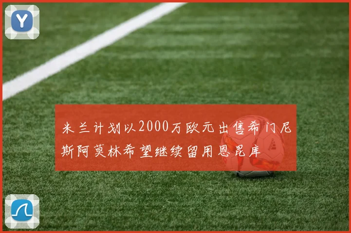 米兰计划以2000万欧元出售希门尼斯阿莫林希望继续留用恩昆库