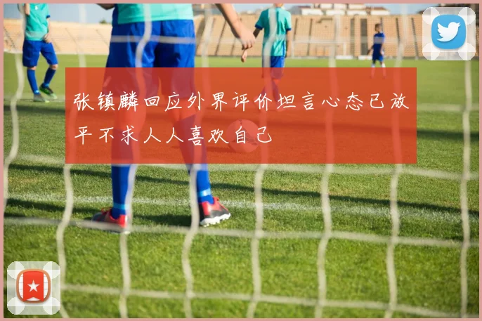 张镇麟回应外界评价坦言心态已放平不求人人喜欢自己