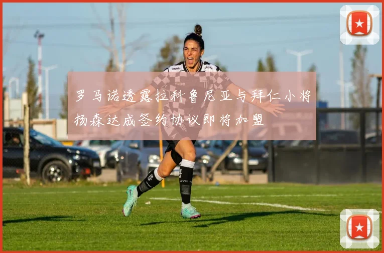 罗马诺透露拉科鲁尼亚与拜仁小将扬森达成签约协议即将加盟