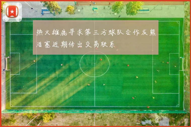 热火雄鹿寻求第三方球队合作灰熊活塞近期传出交易联系