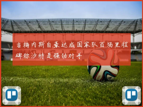 吉梅内斯自豪达成国家队百场里程碑称沙特是强劲对手