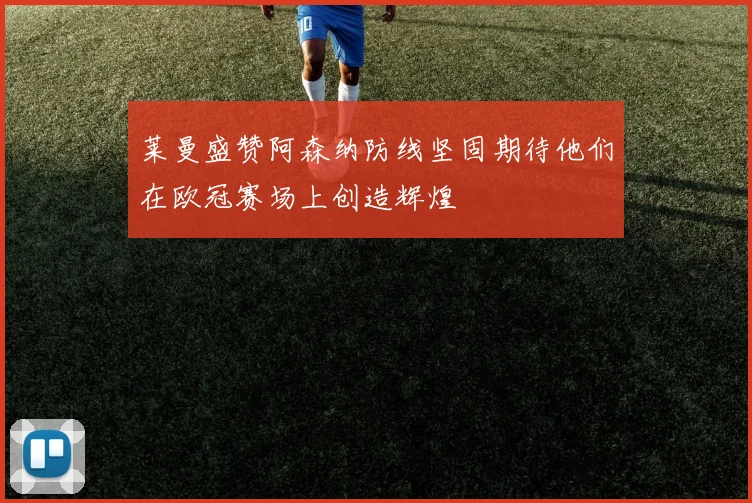 莱曼盛赞阿森纳防线坚固期待他们在欧冠赛场上创造辉煌