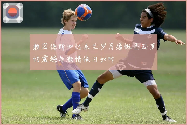 赖因德斯回忆米兰岁月感慨圣西罗的震撼与激情依旧如昨
