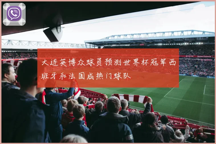 大连英博众球员预测世界杯冠军西班牙和法国成热门球队