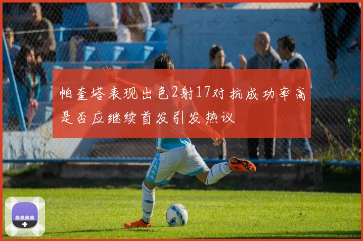 帕奎塔表现出色2射17对抗成功率高是否应继续首发引发热议