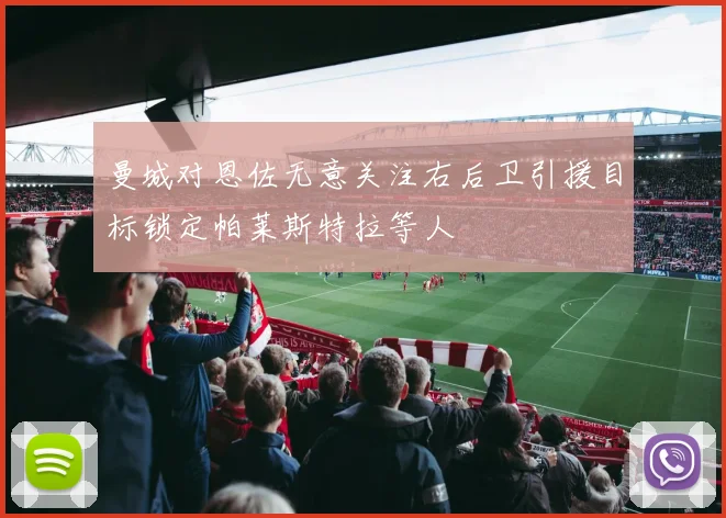 曼城对恩佐无意关注右后卫引援目标锁定帕莱斯特拉等人