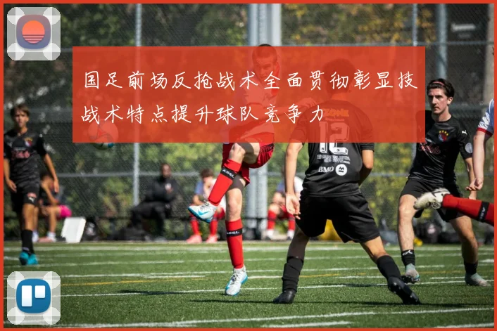 国足前场反抢战术全面贯彻彰显技战术特点提升球队竞争力