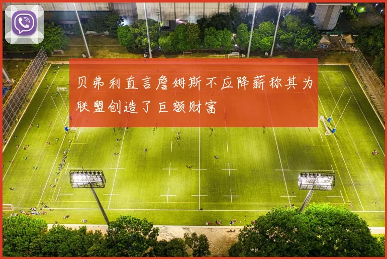 贝弗利直言詹姆斯不应降薪称其为联盟创造了巨额财富