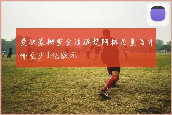 曼联豪掷重金追逐楚阿梅尼皇马开价至少1亿欧元