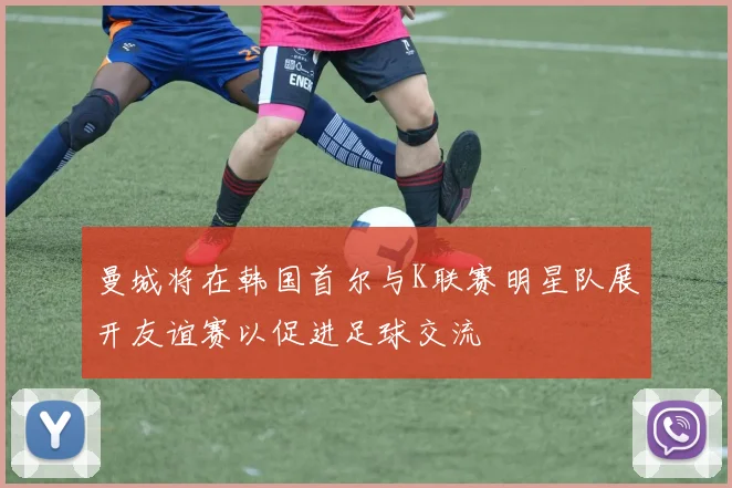 曼城将在韩国首尔与K联赛明星队展开友谊赛以促进足球交流