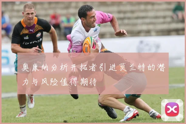 奥康纳分析开拓者引进莫兰特的潜力与风险值得期待