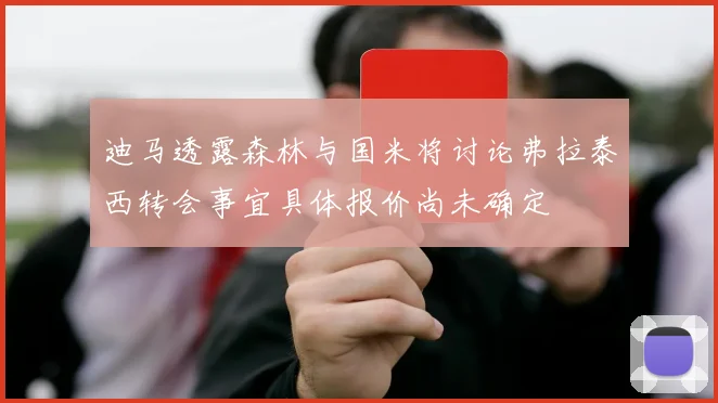 迪马透露森林与国米将讨论弗拉泰西转会事宜具体报价尚未确定