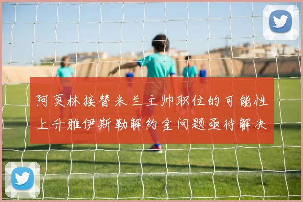 阿莫林接替米兰主帅职位的可能性上升雅伊斯勒解约金问题亟待解决