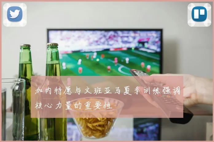 加内特愿与文班亚马夏季训练强调核心力量的重要性