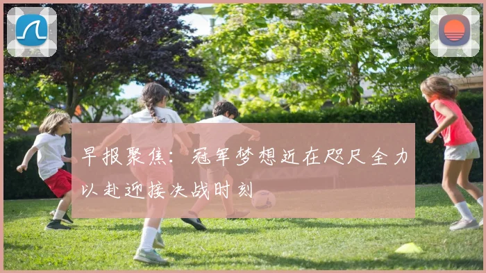 早报聚焦：冠军梦想近在咫尺全力以赴迎接决战时刻