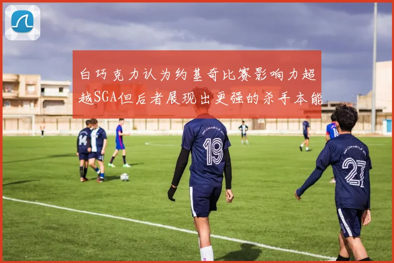 白巧克力认为约基奇比赛影响力超越SGA但后者展现出更强的杀手本能