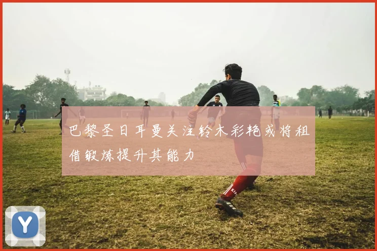 巴黎圣日耳曼关注铃木彩艳或将租借锻炼提升其能力