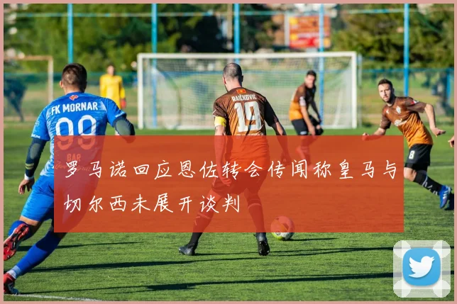 罗马诺回应恩佐转会传闻称皇马与切尔西未展开谈判