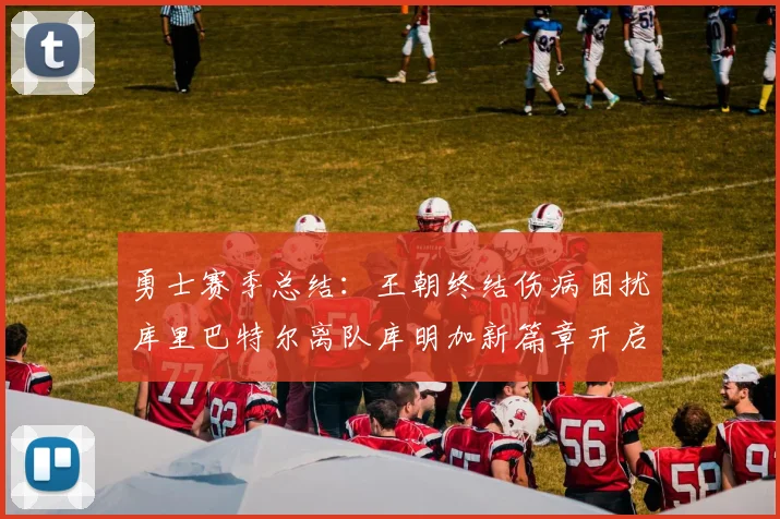 勇士赛季总结：王朝终结伤病困扰库里巴特尔离队库明加新篇章开启