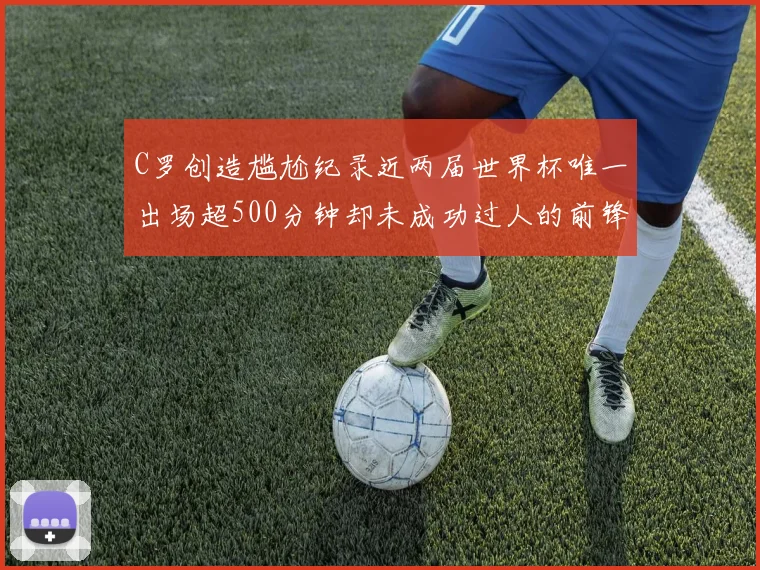 C罗创造尴尬纪录近两届世界杯唯一出场超500分钟却未成功过人的前锋