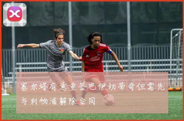 塞尔塔有意重签巴伊切蒂奇但需先与利物浦解除合同