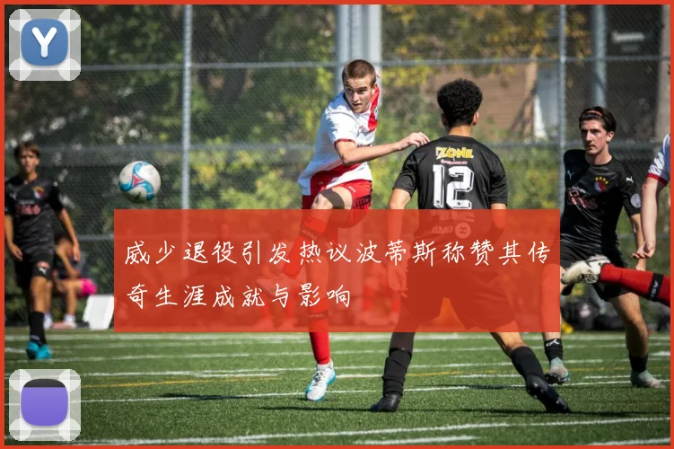 威少退役引发热议波蒂斯称赞其传奇生涯成就与影响