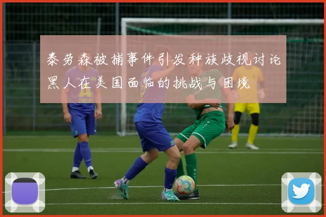 泰劳森被捕事件引发种族歧视讨论黑人在美国面临的挑战与困境