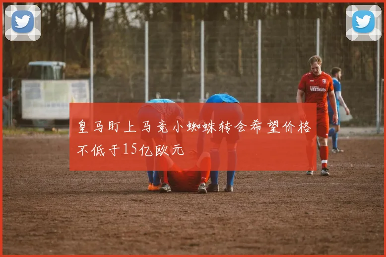 皇马盯上马竞小蜘蛛转会希望价格不低于15亿欧元